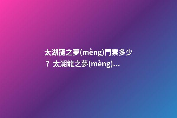 太湖龍之夢(mèng)門票多少？太湖龍之夢(mèng)游玩攻略